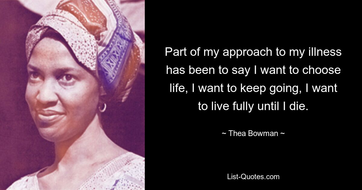 Part of my approach to my illness has been to say I want to choose life, I want to keep going, I want to live fully until I die. — © Thea Bowman