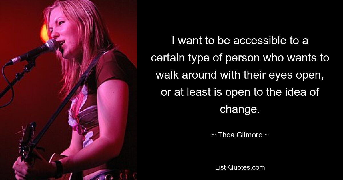 I want to be accessible to a certain type of person who wants to walk around with their eyes open, or at least is open to the idea of change. — © Thea Gilmore