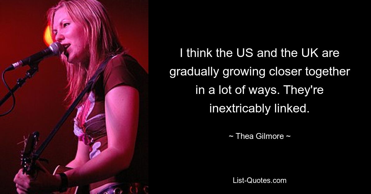 I think the US and the UK are gradually growing closer together in a lot of ways. They're inextricably linked. — © Thea Gilmore