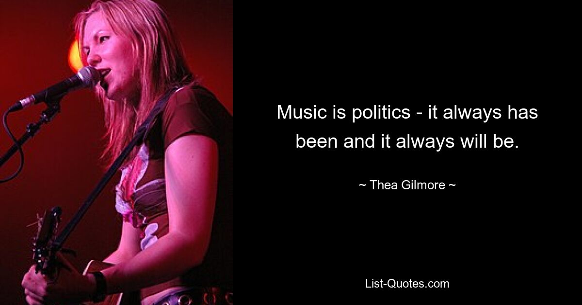 Music is politics - it always has been and it always will be. — © Thea Gilmore