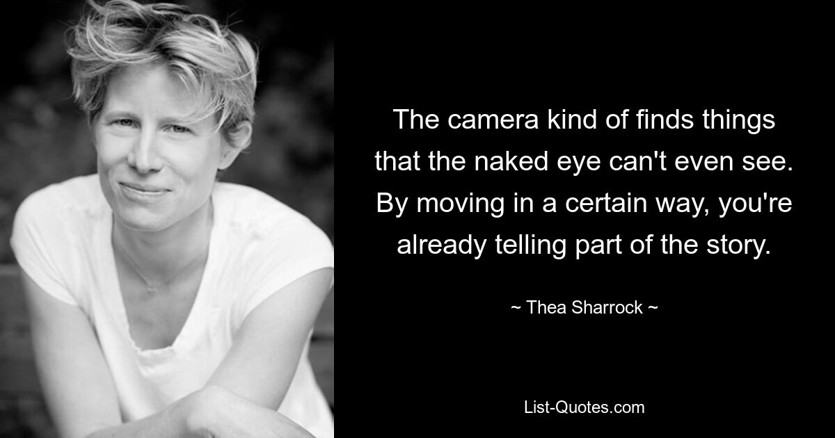 The camera kind of finds things that the naked eye can't even see. By moving in a certain way, you're already telling part of the story. — © Thea Sharrock