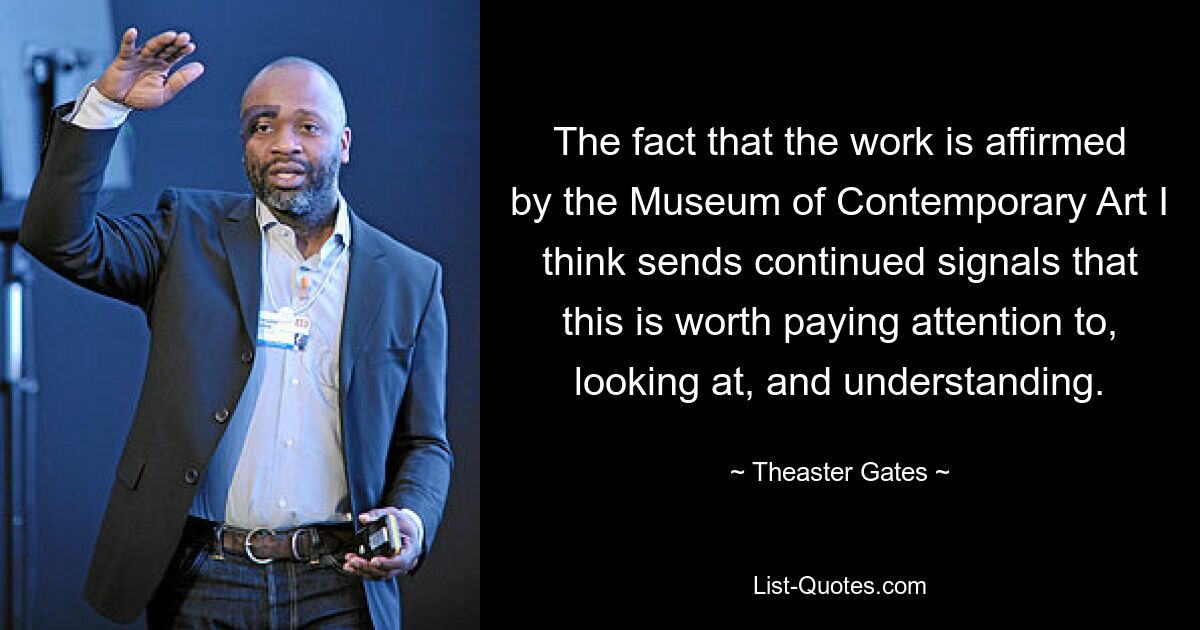 Die Tatsache, dass das Werk vom Museum of Contemporary Art bestätigt wird, ist meiner Meinung nach ein anhaltendes Signal dafür, dass es sich lohnt, darauf zu achten, es anzuschauen und zu verstehen. — © Theaster Gates 