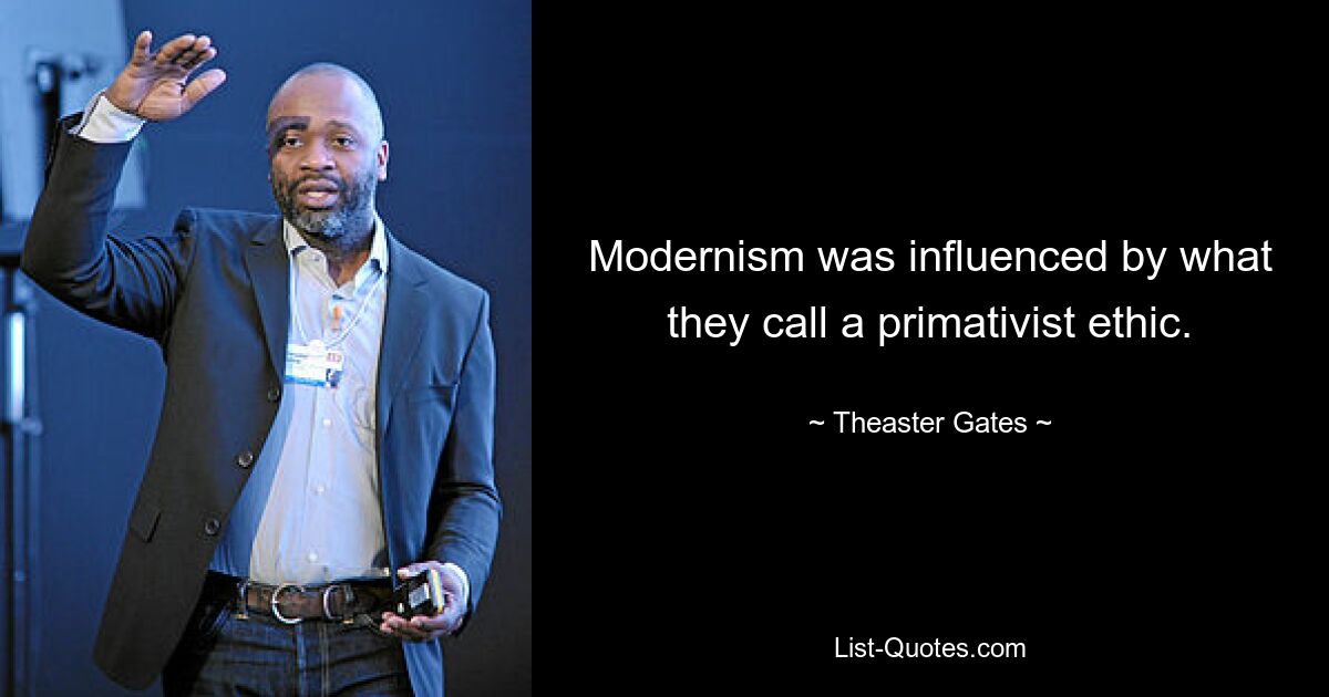 Modernism was influenced by what they call a primativist ethic. — © Theaster Gates