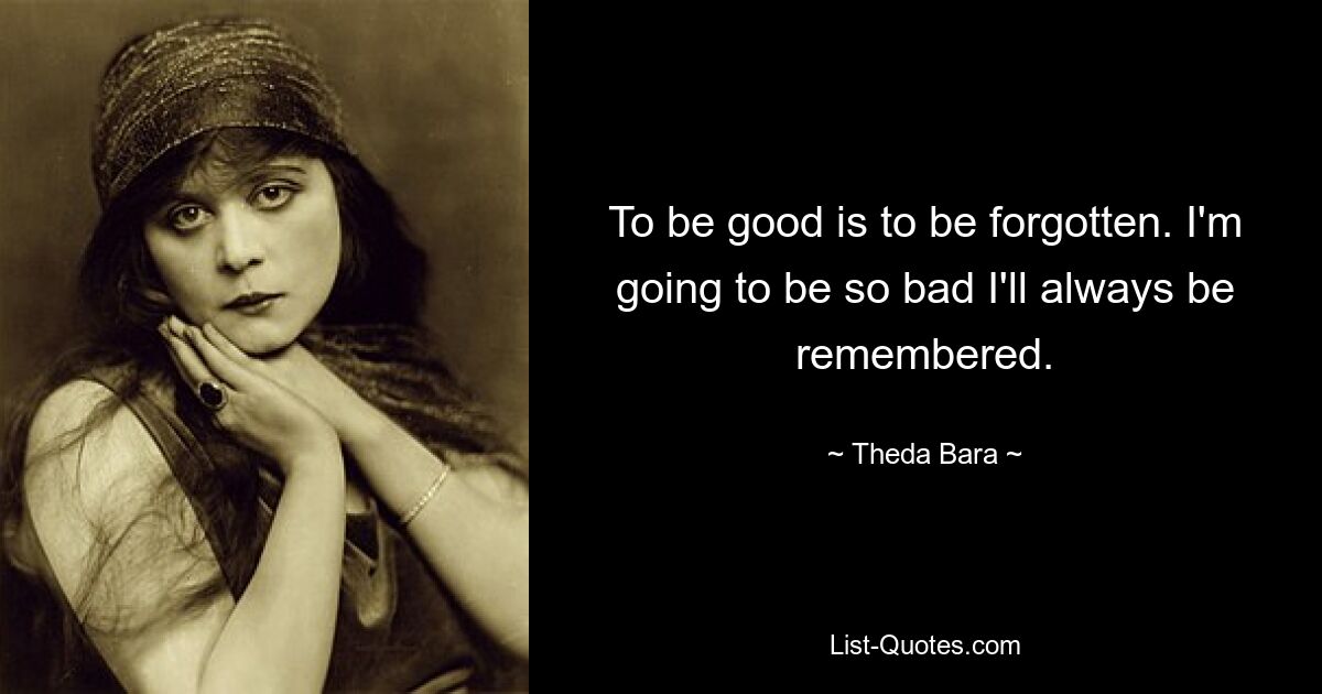 To be good is to be forgotten. I'm going to be so bad I'll always be remembered. — © Theda Bara