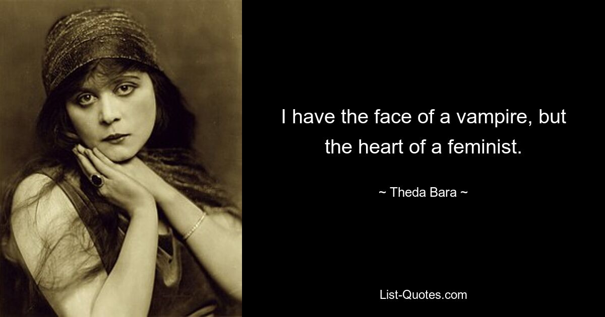 I have the face of a vampire, but the heart of a feminist. — © Theda Bara