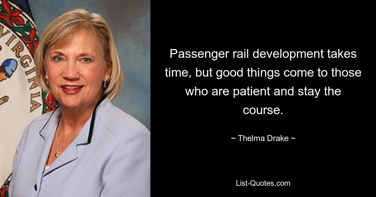 Passenger rail development takes time, but good things come to those who are patient and stay the course. — © Thelma Drake