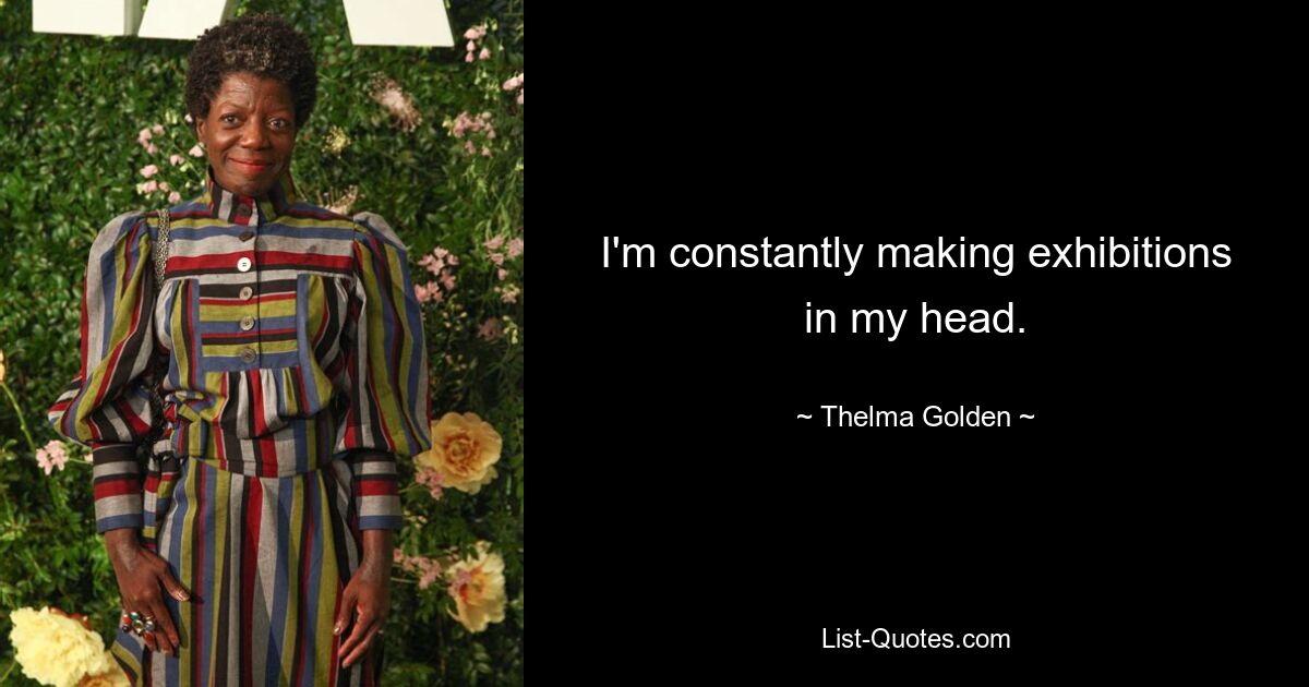 I'm constantly making exhibitions in my head. — © Thelma Golden