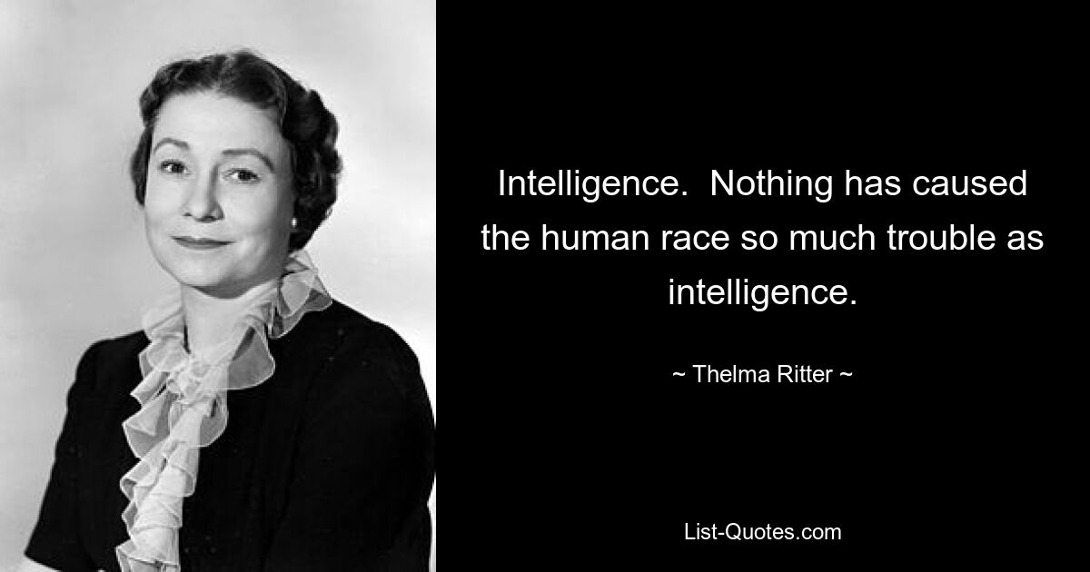 Intelligence.  Nothing has caused the human race so much trouble as intelligence. — © Thelma Ritter