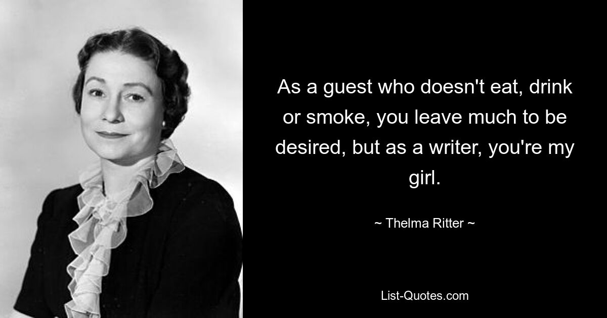 As a guest who doesn't eat, drink or smoke, you leave much to be desired, but as a writer, you're my girl. — © Thelma Ritter