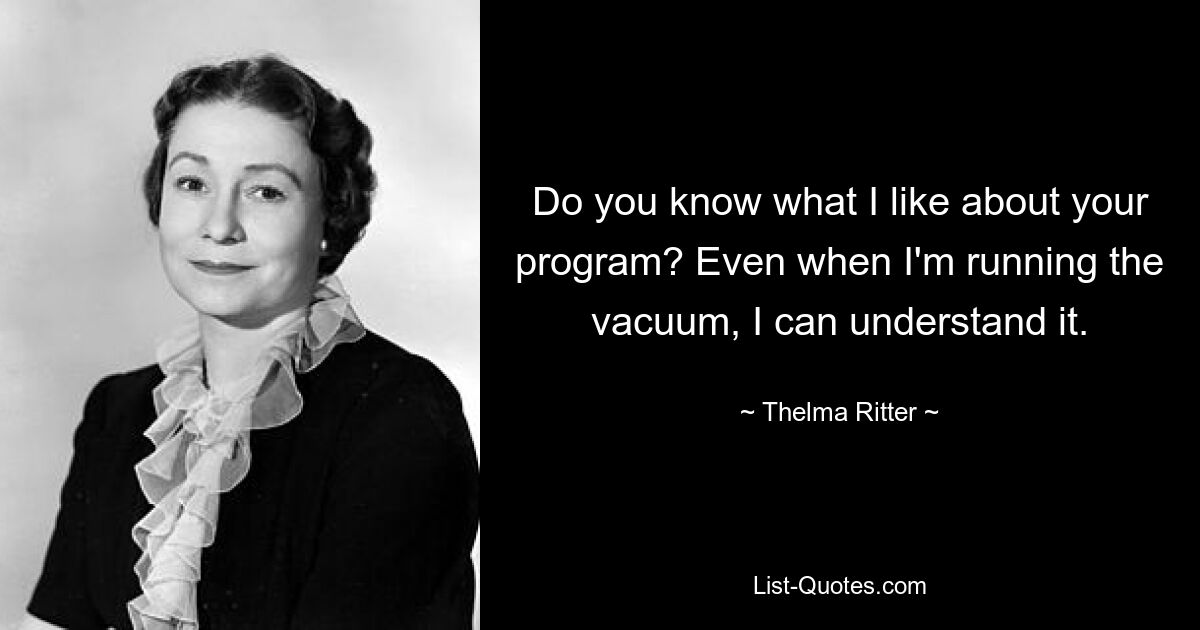 Do you know what I like about your program? Even when I'm running the vacuum, I can understand it. — © Thelma Ritter