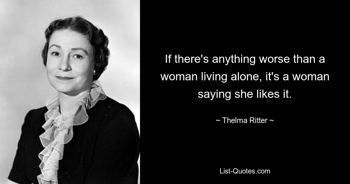 If there's anything worse than a woman living alone, it's a woman saying she likes it. — © Thelma Ritter