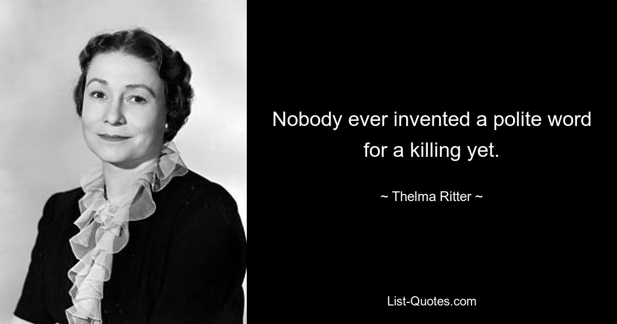 Nobody ever invented a polite word for a killing yet. — © Thelma Ritter