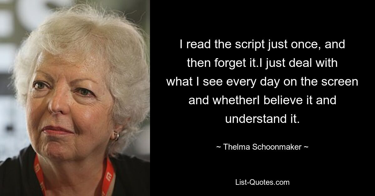 I read the script just once, and then forget it.I just deal with what I see every day on the screen and whetherI believe it and understand it. — © Thelma Schoonmaker