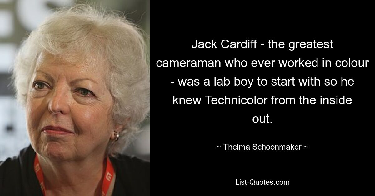 Jack Cardiff - the greatest cameraman who ever worked in colour - was a lab boy to start with so he knew Technicolor from the inside out. — © Thelma Schoonmaker