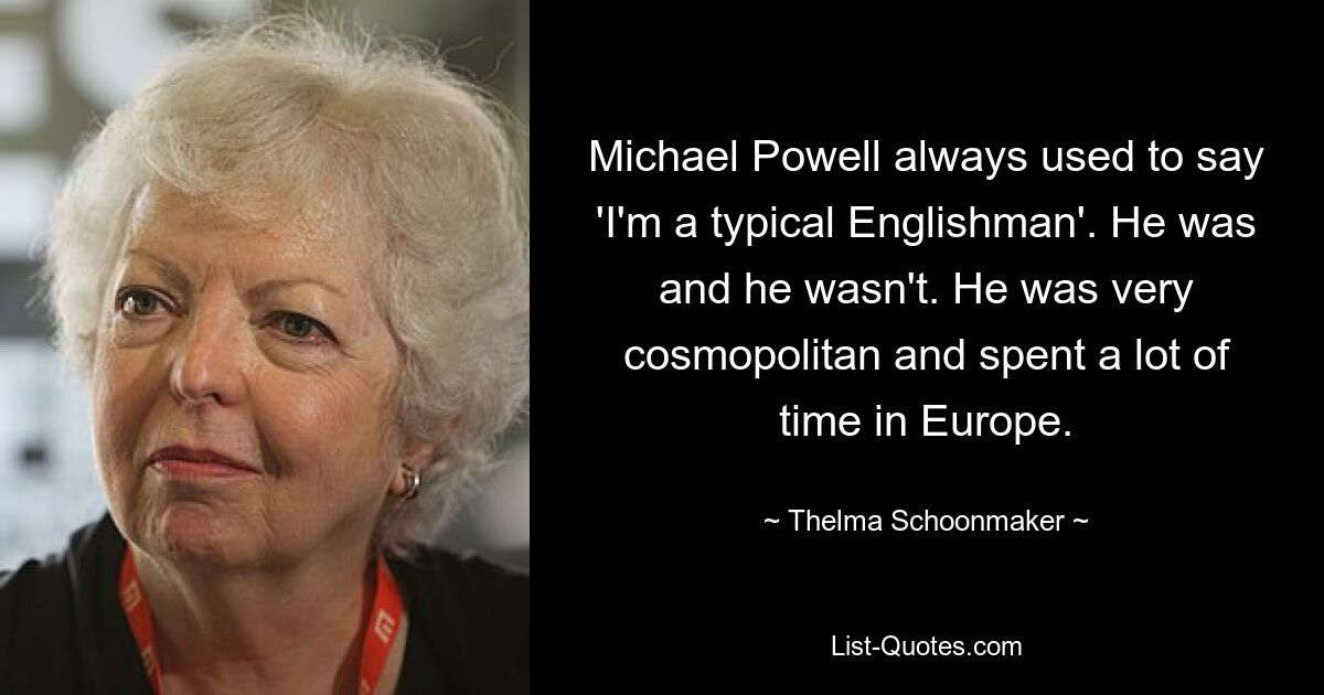 Майкл Пауэлл всегда говорил: «Я типичный англичанин». Он был и не был. Он был очень космополитичен и много времени проводил в Европе. — © Тельма Скунмейкер