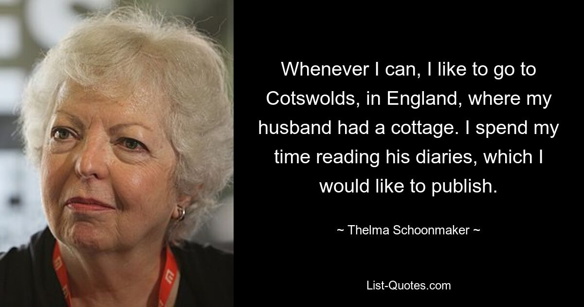 Whenever I can, I like to go to Cotswolds, in England, where my husband had a cottage. I spend my time reading his diaries, which I would like to publish. — © Thelma Schoonmaker