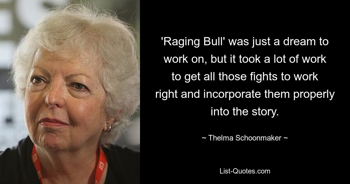 'Raging Bull' was just a dream to work on, but it took a lot of work to get all those fights to work right and incorporate them properly into the story. — © Thelma Schoonmaker