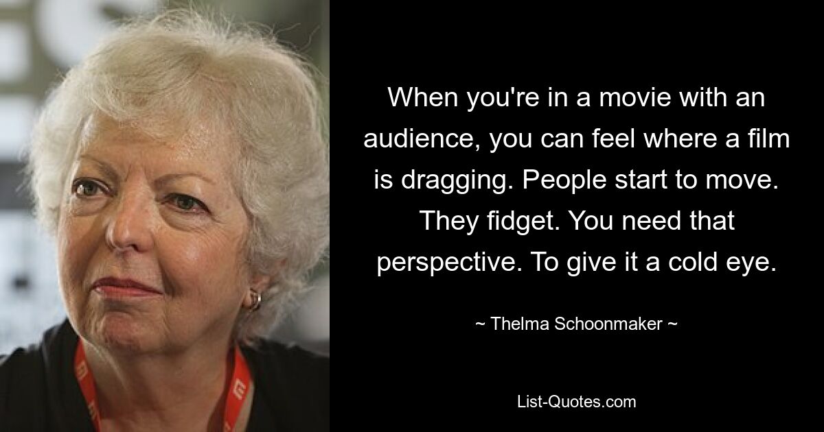 When you're in a movie with an audience, you can feel where a film is dragging. People start to move. They fidget. You need that perspective. To give it a cold eye. — © Thelma Schoonmaker