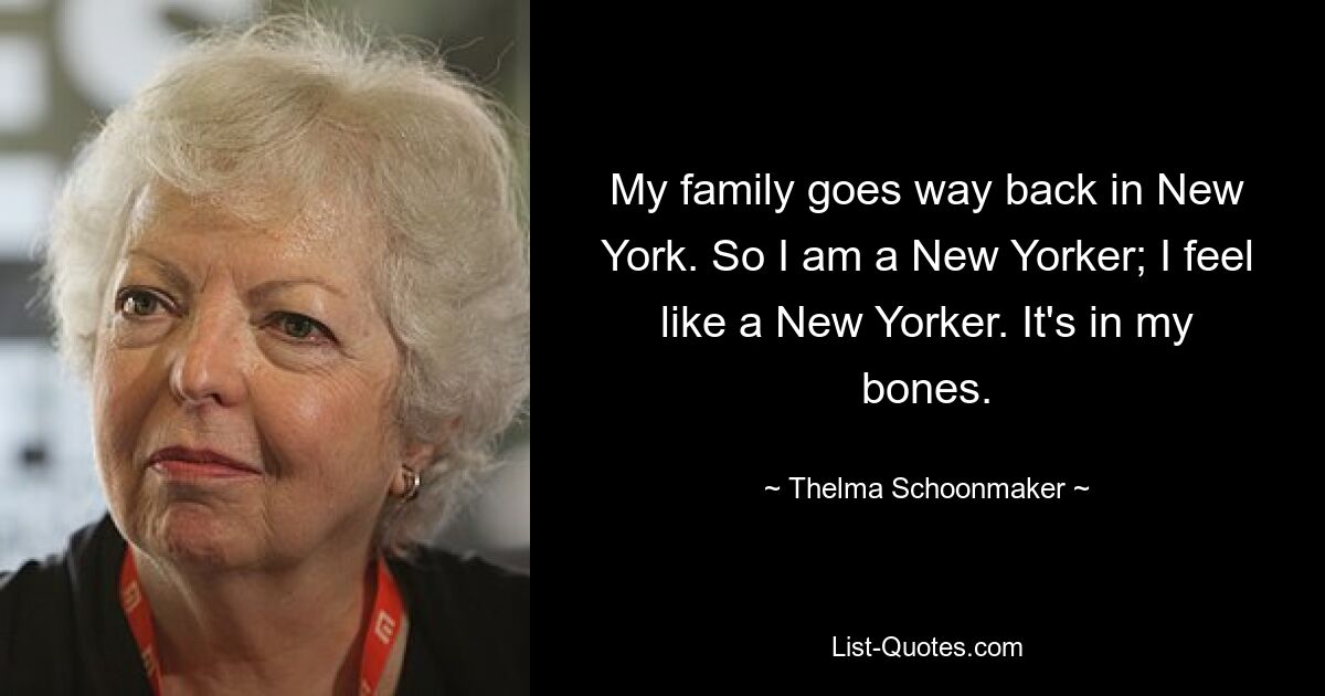 My family goes way back in New York. So I am a New Yorker; I feel like a New Yorker. It's in my bones. — © Thelma Schoonmaker