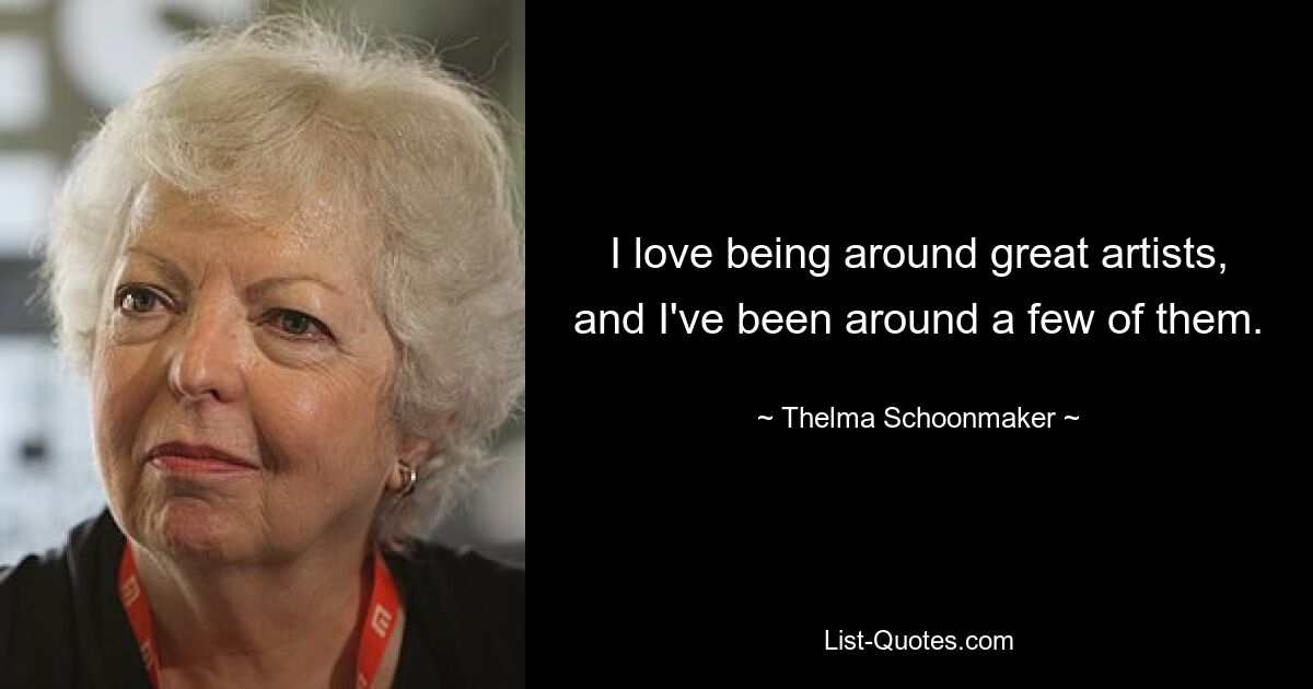 I love being around great artists, and I've been around a few of them. — © Thelma Schoonmaker