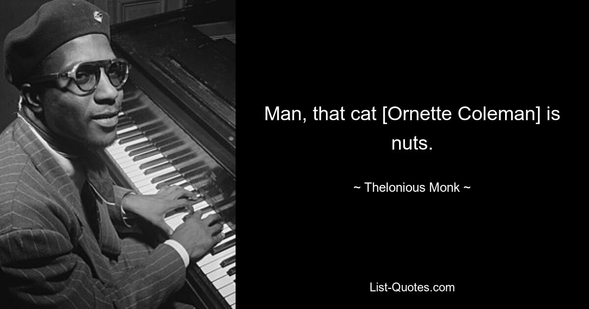 Man, that cat [Ornette Coleman] is nuts. — © Thelonious Monk