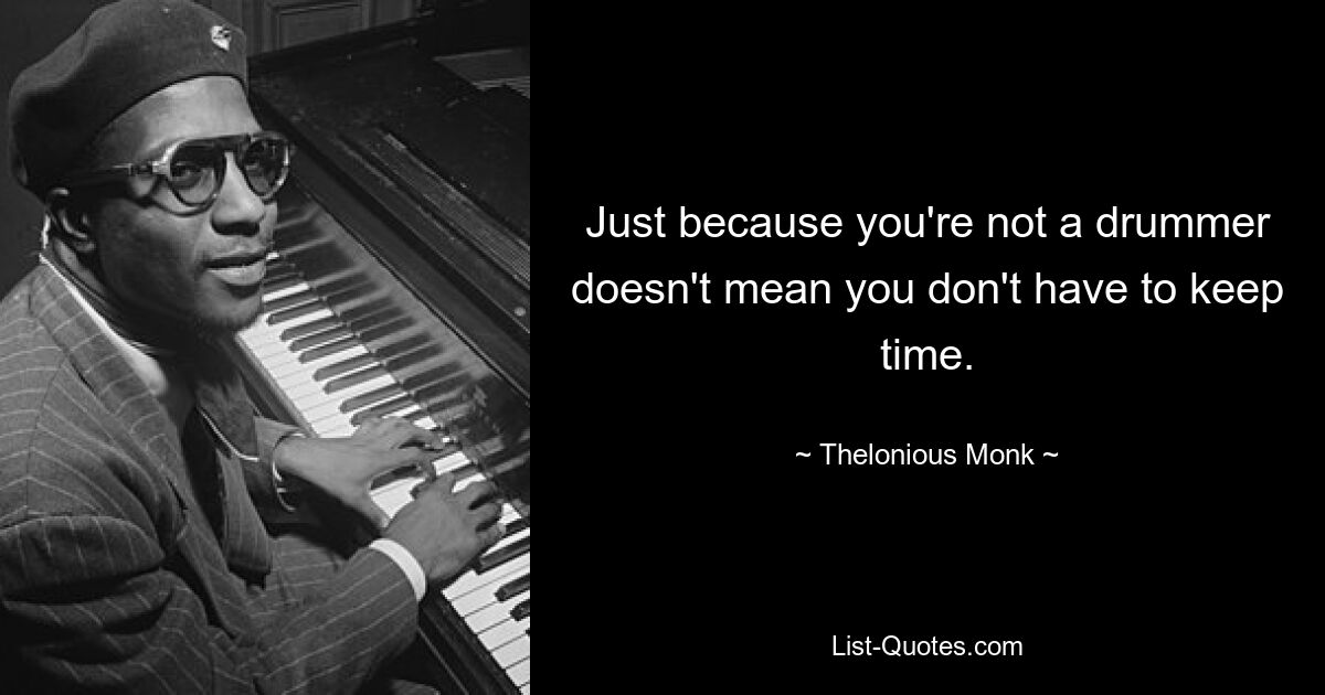 Just because you're not a drummer doesn't mean you don't have to keep time. — © Thelonious Monk