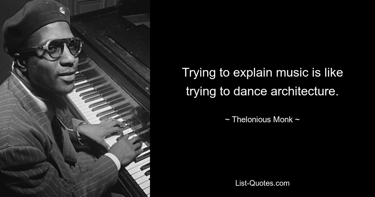 Trying to explain music is like trying to dance architecture. — © Thelonious Monk