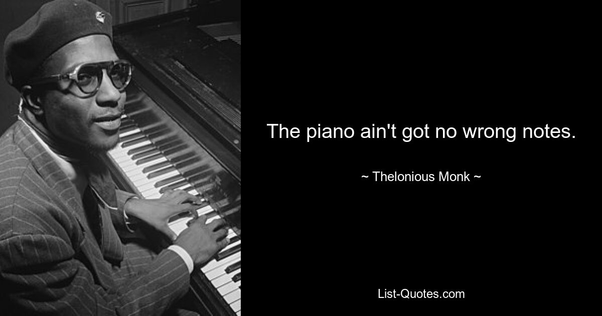 The piano ain't got no wrong notes. — © Thelonious Monk