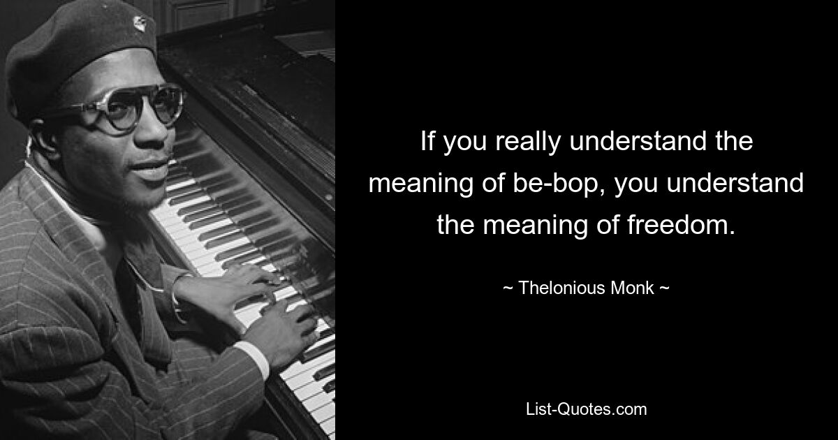 If you really understand the meaning of be-bop, you understand the meaning of freedom. — © Thelonious Monk