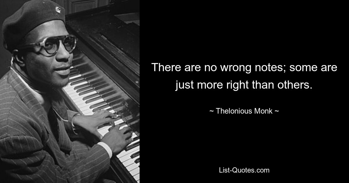 There are no wrong notes; some are just more right than others. — © Thelonious Monk