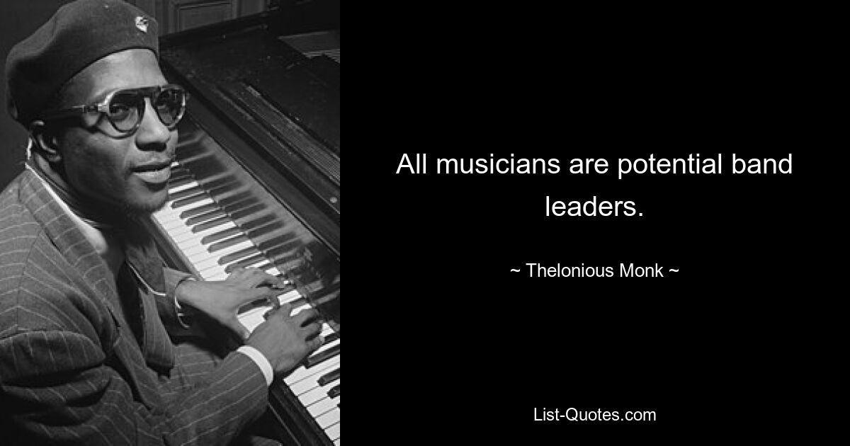 All musicians are potential band leaders. — © Thelonious Monk