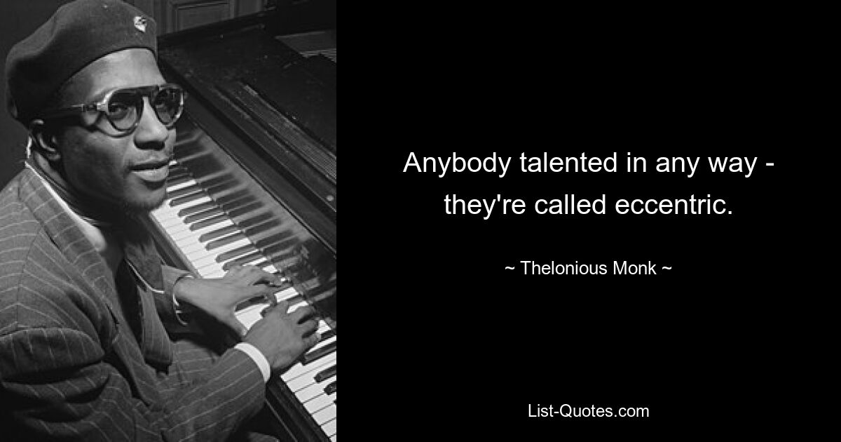 Anybody talented in any way - they're called eccentric. — © Thelonious Monk