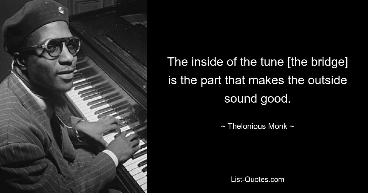 The inside of the tune [the bridge] is the part that makes the outside sound good. — © Thelonious Monk