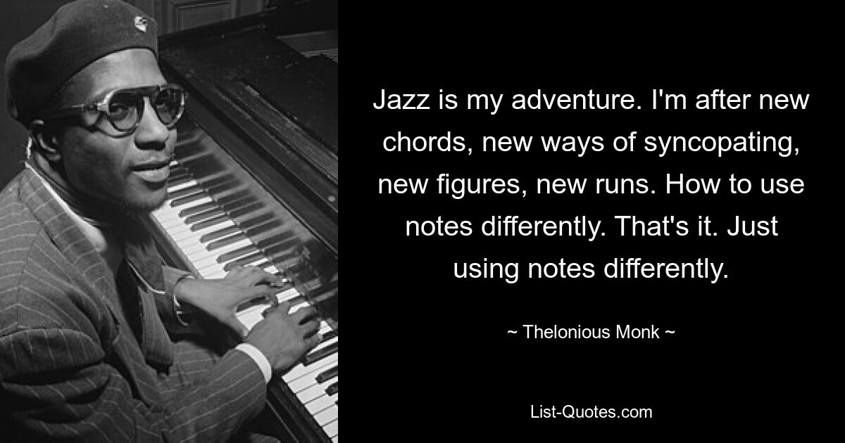 Jazz is my adventure. I'm after new chords, new ways of syncopating, new figures, new runs. How to use notes differently. That's it. Just using notes differently. — © Thelonious Monk