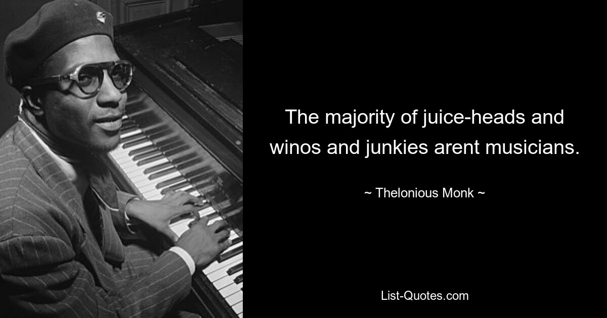 The majority of juice-heads and winos and junkies arent musicians. — © Thelonious Monk