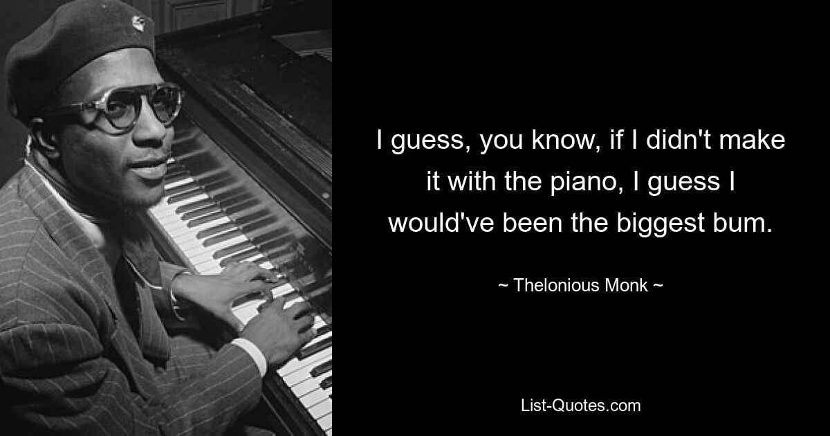 I guess, you know, if I didn't make it with the piano, I guess I would've been the biggest bum. — © Thelonious Monk