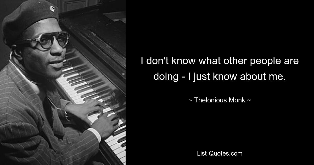 I don't know what other people are doing - I just know about me. — © Thelonious Monk