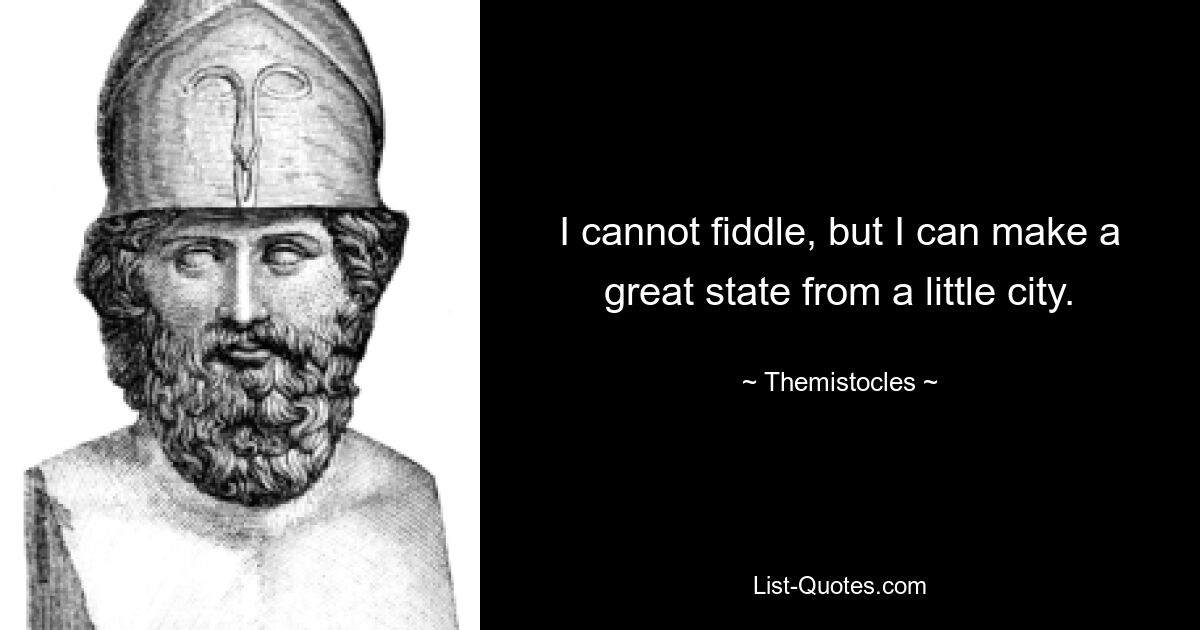 I cannot fiddle, but I can make a great state from a little city. — © Themistocles