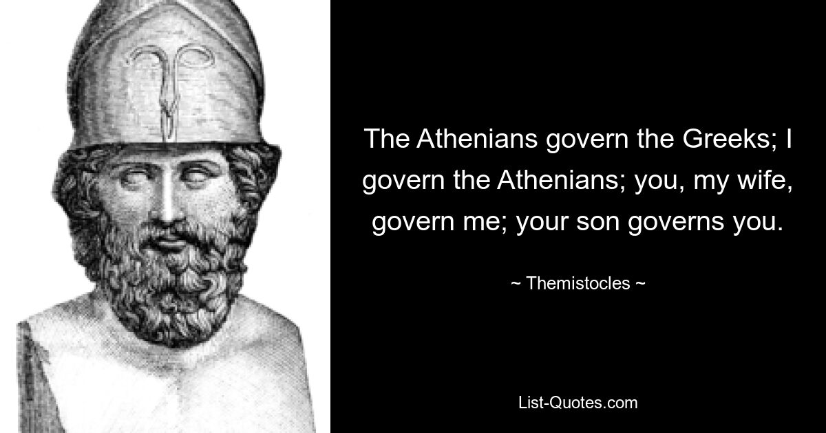 The Athenians govern the Greeks; I govern the Athenians; you, my wife, govern me; your son governs you. — © Themistocles