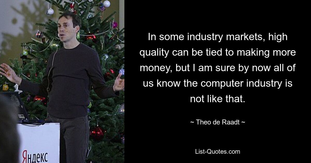 In some industry markets, high quality can be tied to making more money, but I am sure by now all of us know the computer industry is not like that. — © Theo de Raadt