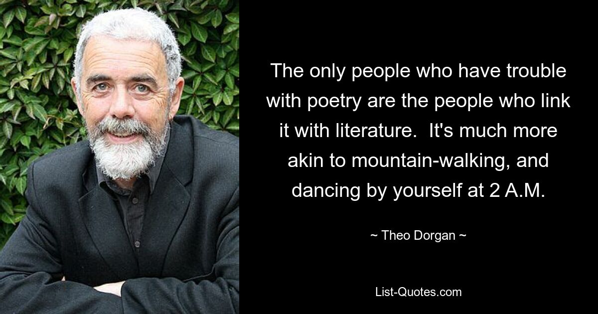 The only people who have trouble with poetry are the people who link it with literature.  It's much more akin to mountain-walking, and dancing by yourself at 2 A.M. — © Theo Dorgan