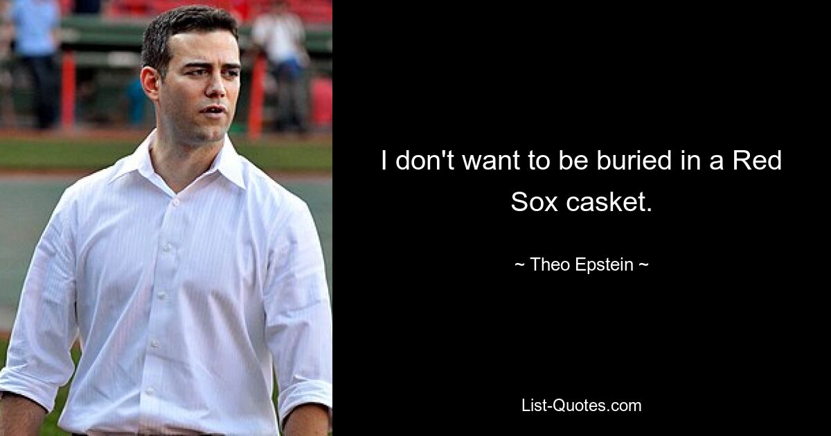 I don't want to be buried in a Red Sox casket. — © Theo Epstein