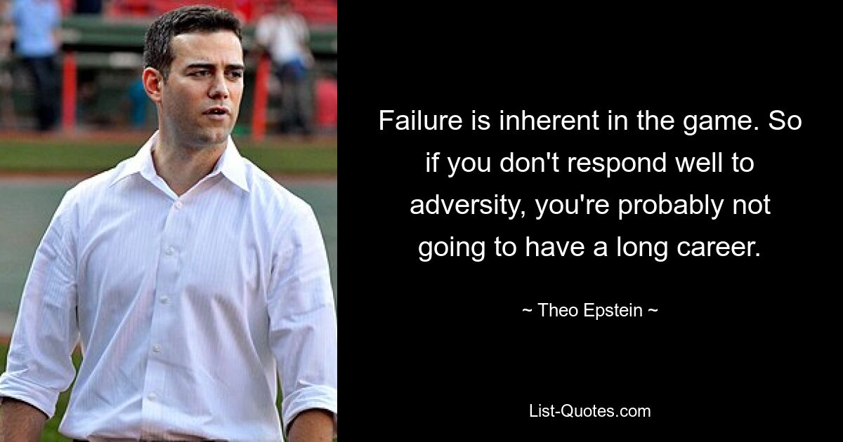 Failure is inherent in the game. So if you don't respond well to adversity, you're probably not going to have a long career. — © Theo Epstein