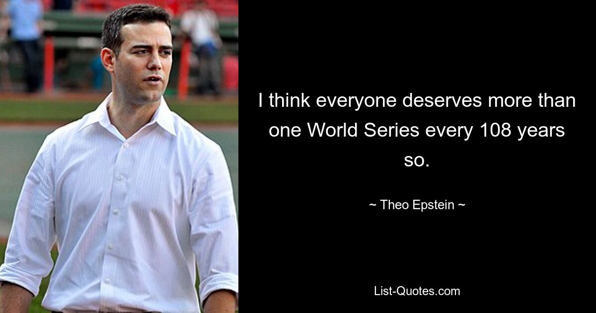 I think everyone deserves more than one World Series every 108 years so. — © Theo Epstein