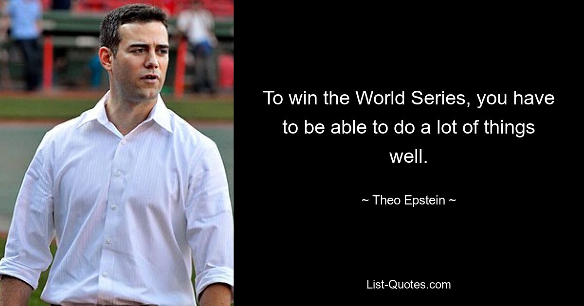 To win the World Series, you have to be able to do a lot of things well. — © Theo Epstein