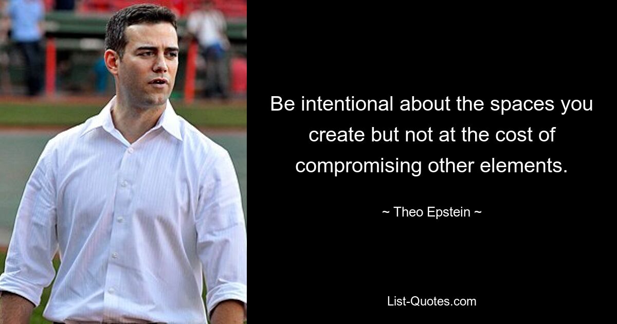 Be intentional about the spaces you create but not at the cost of compromising other elements. — © Theo Epstein