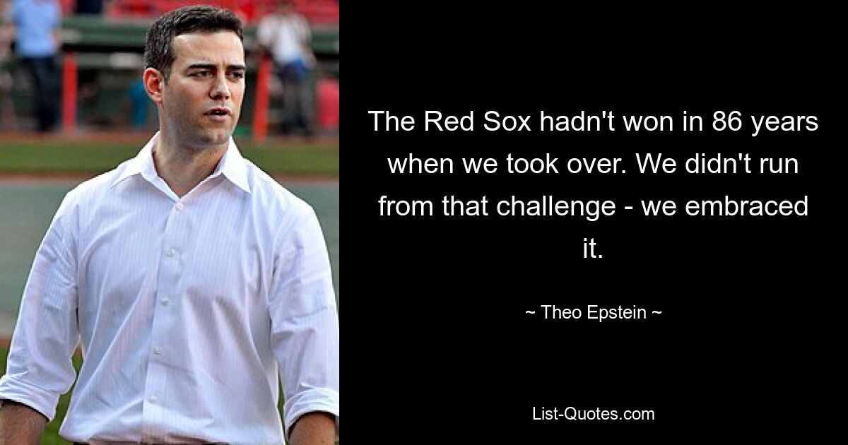 The Red Sox hadn't won in 86 years when we took over. We didn't run from that challenge - we embraced it. — © Theo Epstein