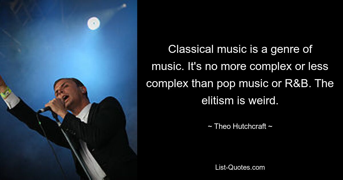 Classical music is a genre of music. It's no more complex or less complex than pop music or R&B. The elitism is weird. — © Theo Hutchcraft