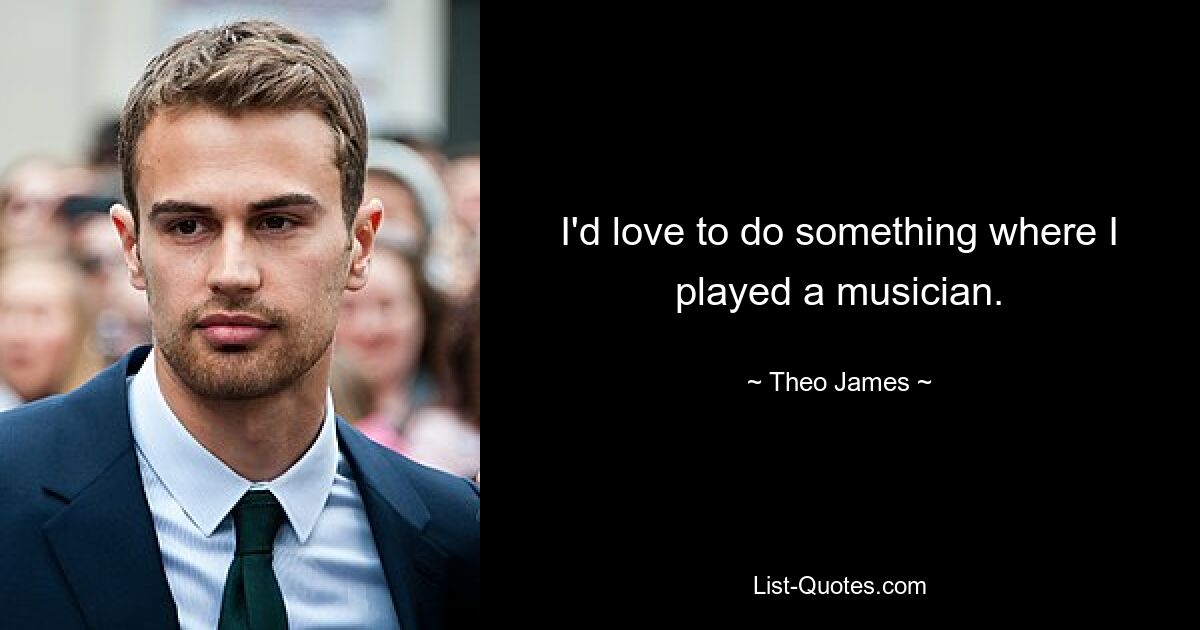 I'd love to do something where I played a musician. — © Theo James