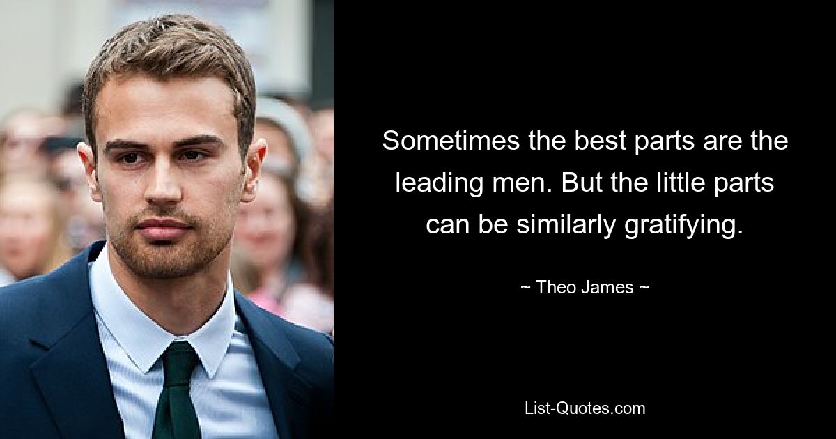 Sometimes the best parts are the leading men. But the little parts can be similarly gratifying. — © Theo James